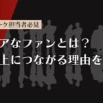【マーケ担当者必見】コアなファンとは？コアなファンが売上につながる理由を解説