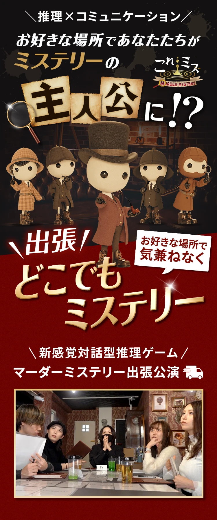 ＼推理×コミュニケーション／お好きな場所であなたたちがミステリーの主人公に！？お好きな場所で気兼ねなく出張どこでもミステリー 新感覚対話型推理ゲームマーダーミステリー出張公演