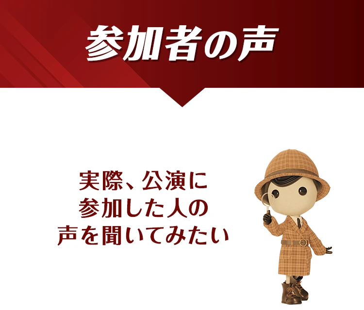 参加者の声 実際、公演に参加した人の声を聞いてみたい