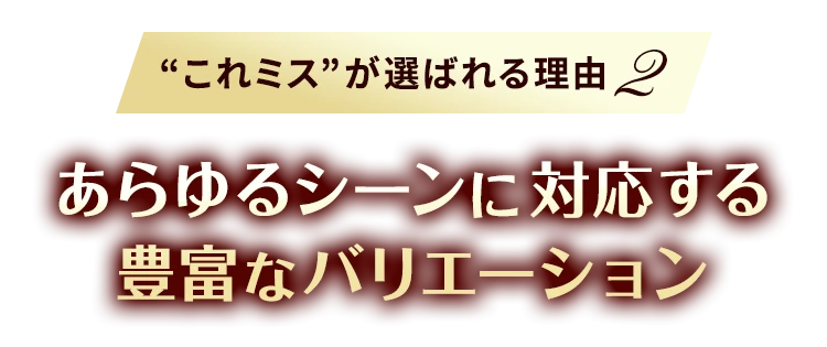 あらゆるシーンに対応する豊富なバリエーション